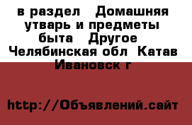  в раздел : Домашняя утварь и предметы быта » Другое . Челябинская обл.,Катав-Ивановск г.